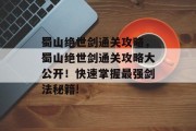 蜀山绝世剑通关攻略,蜀山绝世剑通关攻略大公开!快速掌握最强剑法秘籍!