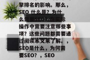 SEO 网站优化是一个非常关键的环节，不仅关乎你的流量和品牌知名度，更是对搜索引擎排名的影响。那么，SEO 什么是？为什么需要SEO？在实际操作中需要注意哪些事项？这些问题都需要通过阅读本文来了解。，SEO是什么，为何需要SEO？，SEO 流量管理 网站排名提升，SEO是什么？如何理解SEO？流量管理网站排名提升策略？