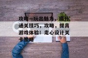 攻略—玩出魅力,提升通关技巧,攻略,提高游戏体验!走心设计关卡策略
