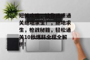 短关攻略,让你迅速通关绝地求生!,绝地求生,枪战秘籍,轻松通关10秒爆肝全程全解析! 短关攻略,让你迅速通关绝地求生!,绝地求生,枪战秘籍,轻松通关10秒爆肝全程全解析!