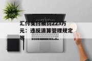 汇付支付被罚223万元：违反清算管理规定等