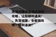 失落城堡任务通关视频攻略，让你顺利通关！，失落城堡，全解锁攻略，顺利通关！