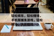 捕鱼挣钱游戏手机版，轻松娱乐，轻松赚钱，手机版捕鱼游戏，轻松娱乐，快乐赚钱