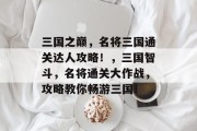 三国之巅,名将三国通关达人攻略!,三国智斗,名将通关大作战,攻略教你畅游三国!