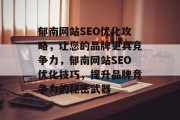 郁南网站SEO优化攻略,让您的品牌更具竞争力,郁南网站SEO优化技巧,提升品牌竞争力的秘密武器 郁南网站SEO优化攻略,让您的品牌更具竞争力,郁南网站SEO优化技巧,提升品牌竞争力的秘密武器