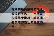 奇妙的通关策略游戏让我惊艳不已！，神秘关卡闯关大挑战，神奇通关策略游戏让你赞叹不已!
