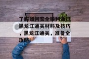 了解如何安全顺利通过黑龙江通关材料及技巧，黑龙江通关，准备全攻略!