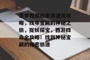 造梦西游四条命通关攻略,找寻宝藏的神秘之旅,捉妖探宝,西游四命全攻略!找到神秘宝藏的秘密旅途