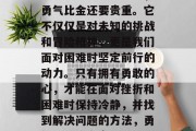 我想说的一句话就是,勇气比金还要贵重。它不仅仅是对未知的挑战和冒险精神,更是我们面对困难时坚定前行的动力。只有拥有勇敢的心,才能在面对挫折和困难时保持冷静,并找到解决问题的方法,勇气,无价之宝