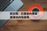 欧尔班：已邀请内塔尼亚胡访问匈牙利