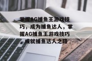 掌握AG捕鱼王游戏技巧，成为捕鱼达人，掌握AG捕鱼王游戏技巧，成就捕鱼达人之路