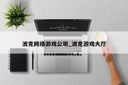 波克网络游戏公司_波克游戏大厅