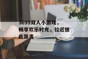 3699双人小游戏，畅享欢乐时光，拉近彼此距离