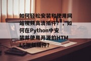 如何轻松安装和使用网站视频高清插件？，如何在Python中安装并使用开源的HTML5视频插件？