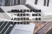 古代人生游戏通关攻略,一击定乾坤!破解古人的游戏密码,一击定乾坤策略指南!