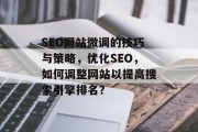 SEO网站微调的技巧与策略，优化SEO，如何调整网站以提高搜索引擎排名？