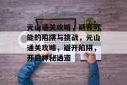 元山通关攻略，避开可能的陷阱与挑战，元山通关攻略，避开陷阱，开启神秘通道