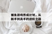 捕鱼游戏养成计划，从新手到高手的进阶之路