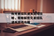 和兄弟组队通关游戏攻略,策略解密兄弟组队通关游戏攻略