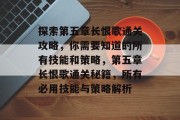 探索第五章长恨歌通关攻略，你需要知道的所有技能和策略，第五章长恨歌通关秘籍，所有必用技能与策略解析