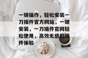 一键操作，轻松安装一刀插件官方网站，一键安装，一刀插件官网轻松使用，高效无感的插件体验