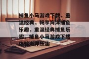 捕鱼小马游戏下载，重温经典，畅享海洋捕鱼乐趣，重温经典捕鱼乐趣，捕鱼小马游戏下载体验海洋乐趣
