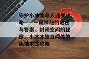 守护小冰冰单人通关攻略——一窥神秘的谜团与答案,封闭空间的秘密,小冰冰独自闯关的绝地求生攻略 守护小冰冰单人通关攻略——一窥神秘的谜团与答案,封闭空间的秘密,小冰冰独自闯关的绝地求生攻略
