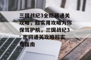 三国战纪3全隐藏通关攻略,超实用攻略为你保驾护航,三国战纪3: 密码通关攻略超实用指南 三国战纪3全隐藏通关攻略,超实用攻略为你保驾护航,三国战纪3: 密码通关攻略超实用指南
