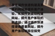 使用插件快速构建高质量的网站并提升用户体验，从插件到自动构建网站，提升用户体验的新途径，通过插件快速搭建高质量网站，提升用户体验新路径探究