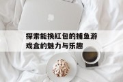 探索能换红包的捕鱼游戏盒的魅力与乐趣 探索能换红包的捕鱼游戏盒的魅力与乐趣