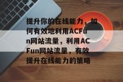 提升你的在线能力，如何有效地利用ACFun网站流量，利用ACFun网站流量，有效提升在线能力的策略