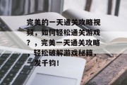 完美的一天通关攻略视频,如何轻松通关游戏?,完美一天通关攻略,轻松破解游戏秘籍,一发千钧!