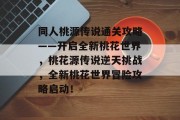 同人桃源传说通关攻略——开启全新桃花世界,桃花源传说逆天挑战,全新桃花世界冒险攻略启动! 同人桃源传说通关攻略——开启全新桃花世界,桃花源传说逆天挑战,全新桃花世界冒险攻略启动!