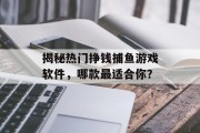 揭秘热门挣钱捕鱼游戏软件,哪款最适合你? 揭秘热门挣钱捕鱼游戏软件,哪款最适合你?
