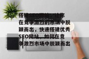 搭建SEO网站，让你在竞争激烈的市场中脱颖而出，快速搭建优秀SEO网站，如何在竞争激烈市场中脱颖而出