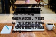 揭秘下载流量网站的秘密武器，秘籍，破解.download网站隐藏利润武器，下载网站，如何才能不被破解？攻略密籍帮你洞悉赚钱之道！
