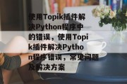 使用Topik插件解决Python程序中的错误，使用Topik插件解决Python程序错误，常见问题及解决方案