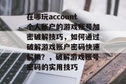 在哪玩account个人账户的游戏账号加密破解技巧,如何通过破解游戏账户密码快速解锁?,破解游戏账号密码的实用技巧