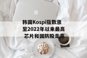韩国Kospi指数涨至2022年以来最高 芯片和国防股走高