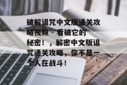 破解诅咒中文版通关攻略视频 - 看破它的秘密!,解密中文版诅咒通关攻略,你不是一个人在战斗!