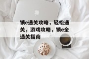锁e通关攻略，轻松通关，游戏攻略，锁e全通关指南