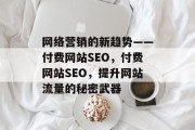 网络营销的新趋势——付费网站SEO,付费网站SEO,提升网站流量的秘密武器 网络营销的新趋势——付费网站SEO,付费网站SEO,提升网站流量的秘密武器
