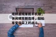 塔防游戏单机手机版，休闲娱乐新选择，轻松享受指尖上的战斗