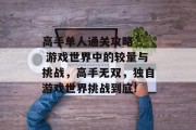 高手单人通关攻略 - 游戏世界中的较量与挑战，高手无双，独自游戏世界挑战到底!