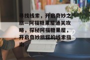 寻找线索,开启奇妙之旅—阿福糖果屋通关攻略,探秘阿福糖果屋,开启奇妙旅程的线索指南