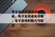 电子女孩的通关攻略漫画，电子女孩通关攻略，电子游戏的魅力与挑战