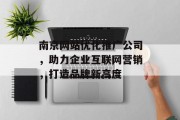 南京网站优化推广公司，助力企业互联网营销，打造品牌新高度