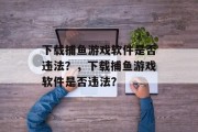 下载捕鱼游戏软件是否违法？，下载捕鱼游戏软件是否违法？