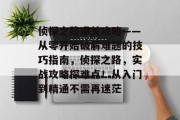 侦探之路通关攻略——从零开始破解难题的技巧指南，侦探之路，实战攻略探难点！从入门到精通不需再迷茫