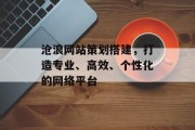 沧浪网站策划搭建，打造专业、高效、个性化的网络平台